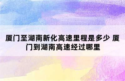 厦门至湖南新化高速里程是多少 厦门到湖南高速经过哪里